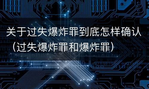关于过失爆炸罪到底怎样确认（过失爆炸罪和爆炸罪）