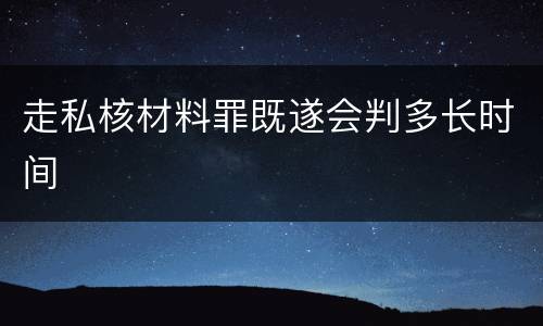 走私核材料罪既遂会判多长时间