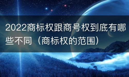 2022商标权跟商号权到底有哪些不同（商标权的范围）