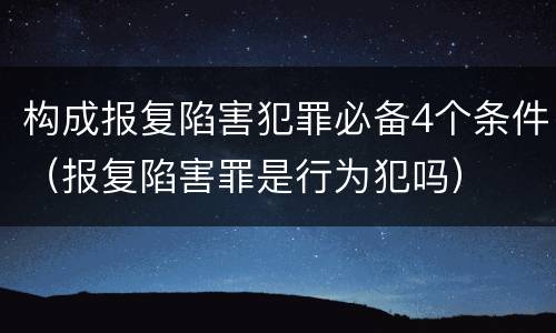 构成报复陷害犯罪必备4个条件（报复陷害罪是行为犯吗）