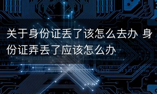 关于身份证丢了该怎么去办 身份证弄丢了应该怎么办