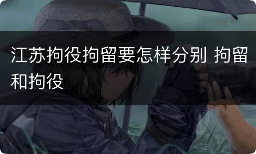 江苏拘役拘留要怎样分别 拘留和拘役