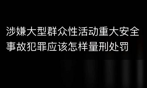 涉嫌大型群众性活动重大安全事故犯罪应该怎样量刑处罚