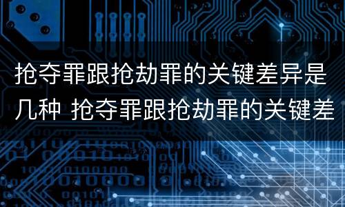 抢夺罪跟抢劫罪的关键差异是几种 抢夺罪跟抢劫罪的关键差异是几种形式