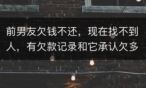 前男友欠钱不还，现在找不到人，有欠款记录和它承认欠多少钱的记录该怎么办
