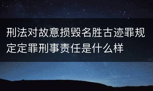 刑法对故意损毁名胜古迹罪规定定罪刑事责任是什么样