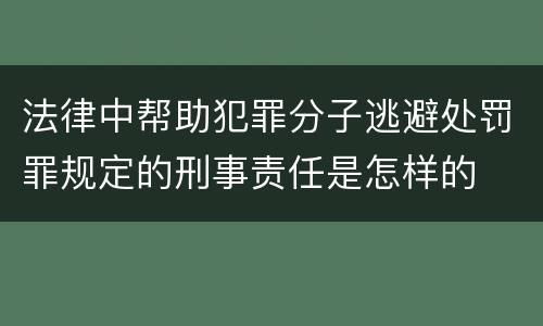 法律中帮助犯罪分子逃避处罚罪规定的刑事责任是怎样的