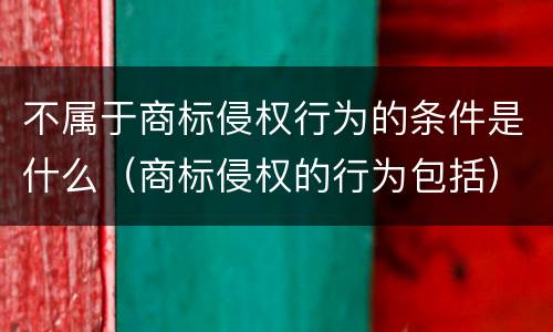 不属于商标侵权行为的条件是什么（商标侵权的行为包括）