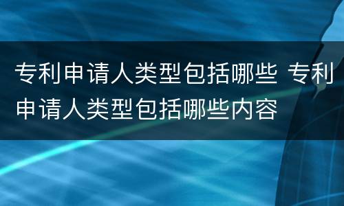 专利申请人类型包括哪些 专利申请人类型包括哪些内容