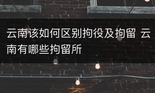 云南该如何区别拘役及拘留 云南有哪些拘留所