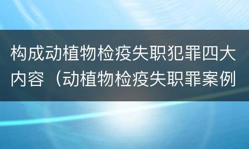 构成动植物检疫失职犯罪四大内容（动植物检疫失职罪案例）