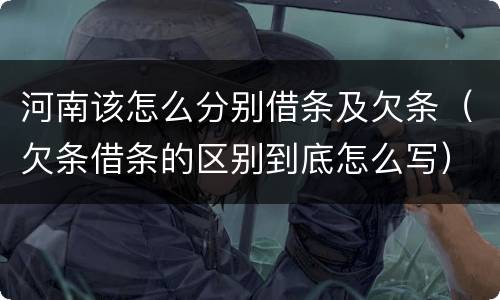 河南该怎么分别借条及欠条（欠条借条的区别到底怎么写）