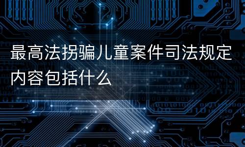 最高法拐骗儿童案件司法规定内容包括什么