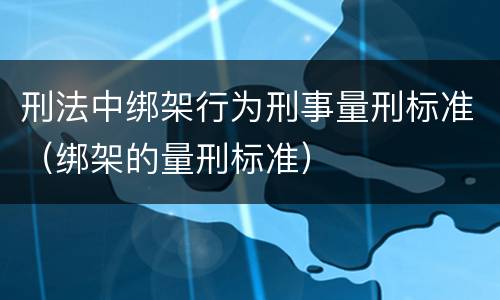 刑法中绑架行为刑事量刑标准（绑架的量刑标准）