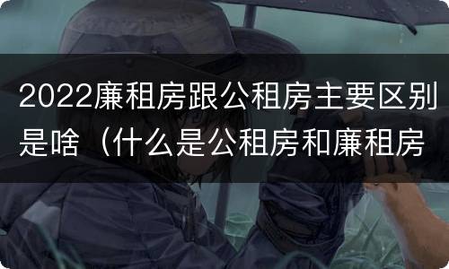 2022廉租房跟公租房主要区别是啥（什么是公租房和廉租房）