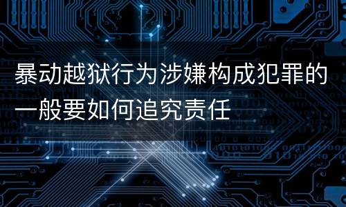 暴动越狱行为涉嫌构成犯罪的一般要如何追究责任