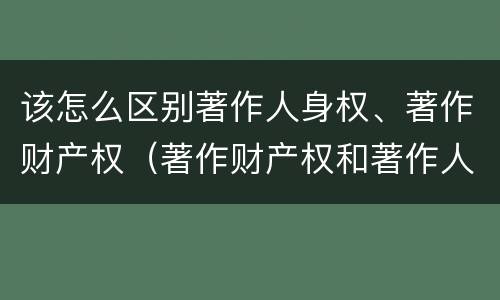 该怎么区别著作人身权、著作财产权（著作财产权和著作人身权）
