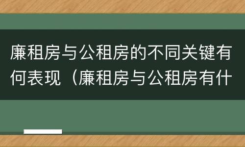 廉租房与公租房的不同关键有何表现（廉租房与公租房有什么不同）