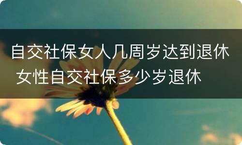 自交社保女人几周岁达到退休 女性自交社保多少岁退休