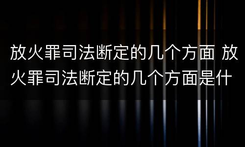 放火罪司法断定的几个方面 放火罪司法断定的几个方面是什么