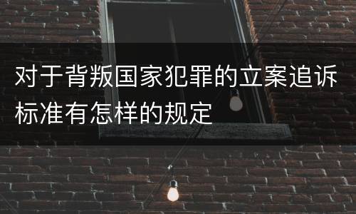 对于背叛国家犯罪的立案追诉标准有怎样的规定