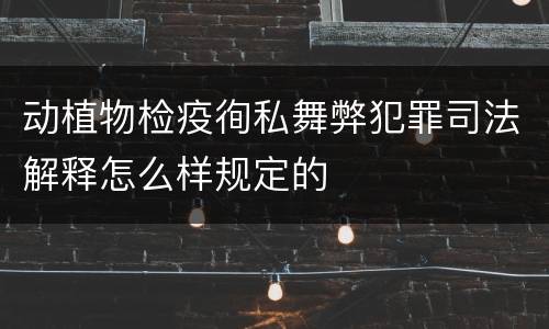 动植物检疫徇私舞弊犯罪司法解释怎么样规定的