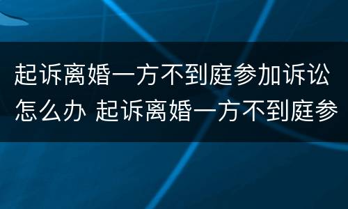 起诉离婚一方不到庭参加诉讼怎么办 起诉离婚一方不到庭参加诉讼怎么办理