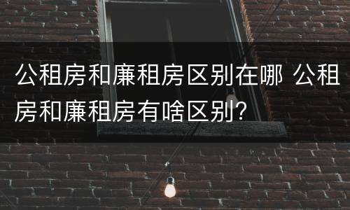 公租房和廉租房区别在哪 公租房和廉租房有啥区别?