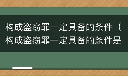 构成盗窃罪一定具备的条件（构成盗窃罪一定具备的条件是）
