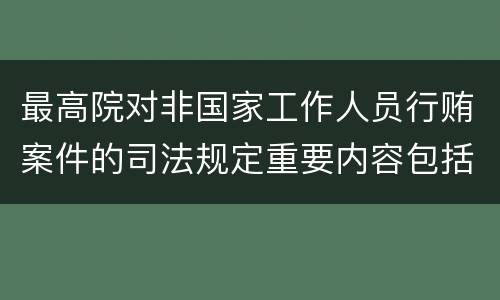 最高院对非国家工作人员行贿案件的司法规定重要内容包括什么