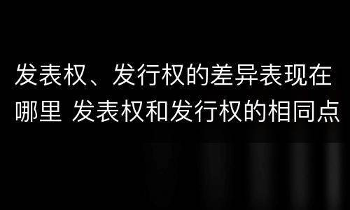 发表权、发行权的差异表现在哪里 发表权和发行权的相同点