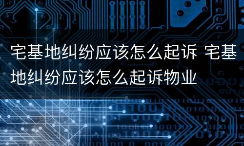 宅基地纠纷应该怎么起诉 宅基地纠纷应该怎么起诉物业