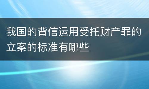 我国的背信运用受托财产罪的立案的标准有哪些