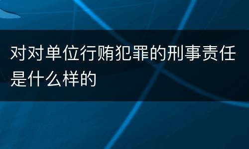 对对单位行贿犯罪的刑事责任是什么样的