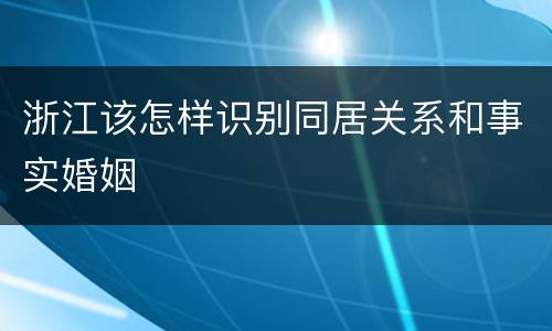 浙江该怎样识别同居关系和事实婚姻