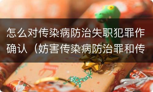 怎么对传染病防治失职犯罪作确认（妨害传染病防治罪和传染病防治失职罪）