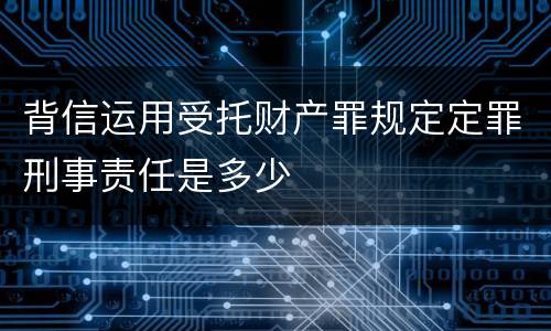 背信运用受托财产罪规定定罪刑事责任是多少