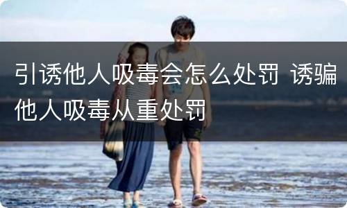 引诱他人吸毒会怎么处罚 诱骗他人吸毒从重处罚