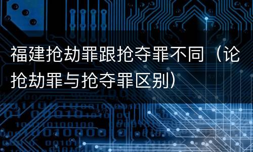 福建抢劫罪跟抢夺罪不同（论抢劫罪与抢夺罪区别）