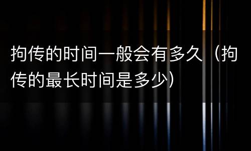 拘传的时间一般会有多久（拘传的最长时间是多少）