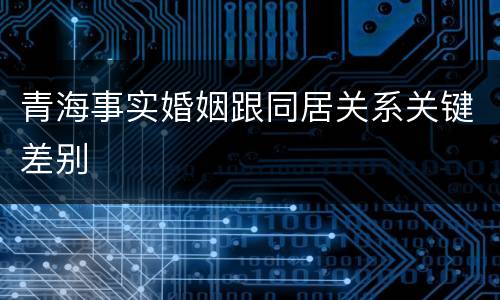 青海事实婚姻跟同居关系关键差别