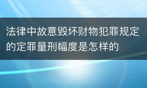 法律中故意毁坏财物犯罪规定的定罪量刑幅度是怎样的