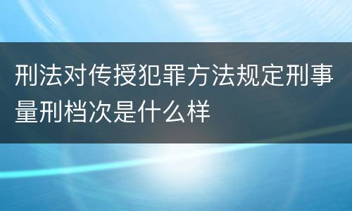 刑法对传授犯罪方法规定刑事量刑档次是什么样