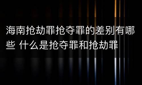海南抢劫罪抢夺罪的差别有哪些 什么是抢夺罪和抢劫罪