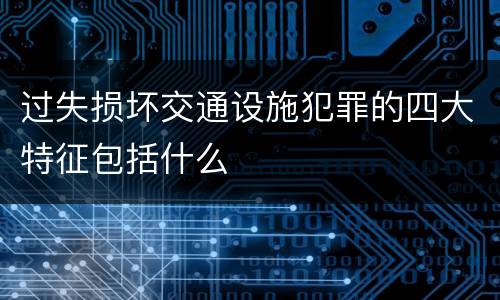 过失损坏交通设施犯罪的四大特征包括什么