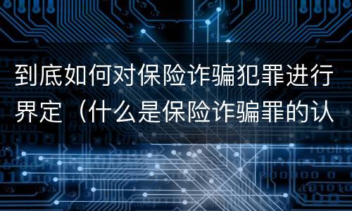 到底如何对保险诈骗犯罪进行界定（什么是保险诈骗罪的认定）