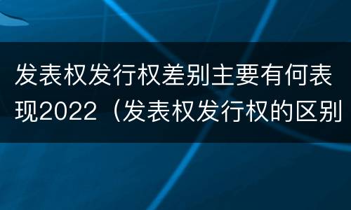 发表权发行权差别主要有何表现2022（发表权发行权的区别）