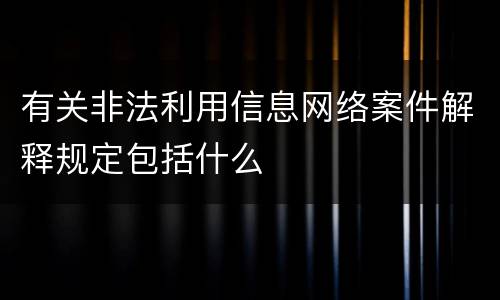有关非法利用信息网络案件解释规定包括什么