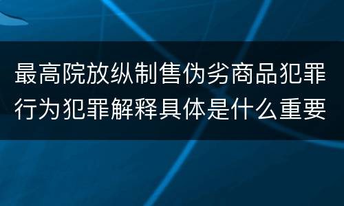 最高院放纵制售伪劣商品犯罪行为犯罪解释具体是什么重要内容
