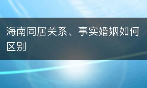 海南同居关系、事实婚姻如何区别